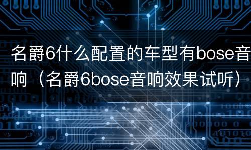 名爵6什么配置的车型有bose音响（名爵6bose音响效果试听）