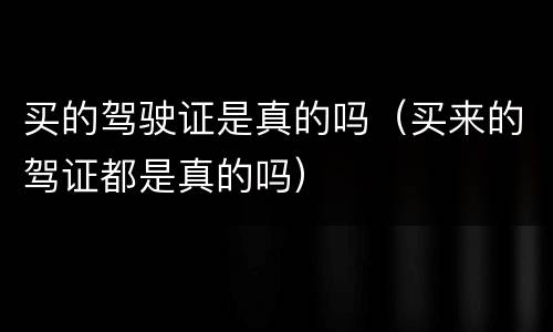 买的驾驶证是真的吗（买来的驾证都是真的吗）