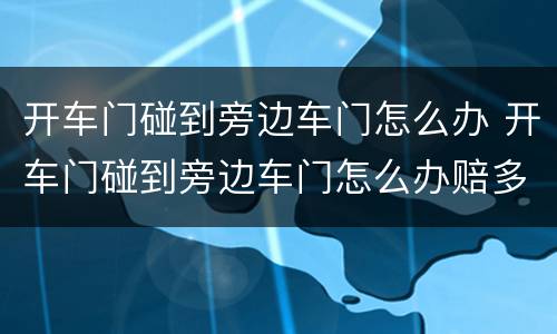 开车门碰到旁边车门怎么办 开车门碰到旁边车门怎么办赔多少钱