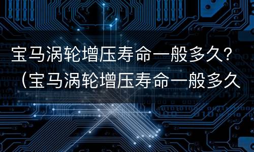 宝马涡轮增压寿命一般多久？（宝马涡轮增压寿命一般多久）