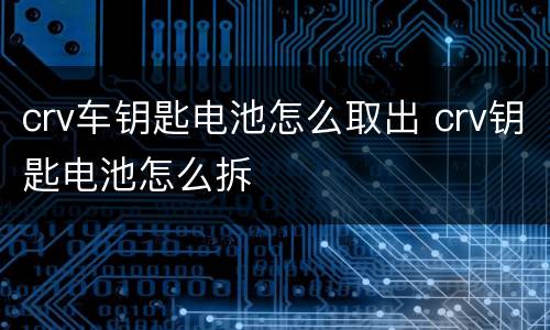 crv车钥匙电池怎么取出 crv钥匙电池怎么拆