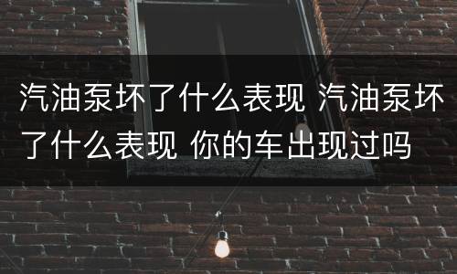 汽油泵坏了什么表现 汽油泵坏了什么表现 你的车出现过吗