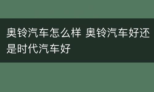 奥铃汽车怎么样 奥铃汽车好还是时代汽车好