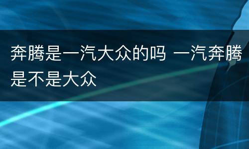 奔腾是一汽大众的吗 一汽奔腾是不是大众