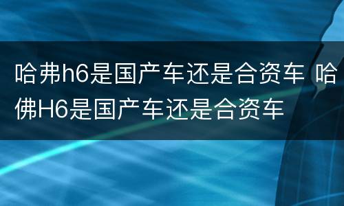哈弗h6是国产车还是合资车 哈佛H6是国产车还是合资车