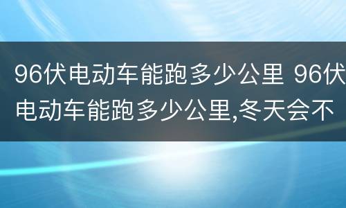 96伏电动车能跑多少公里 96伏电动车能跑多少公里,冬天会不会耗电一点