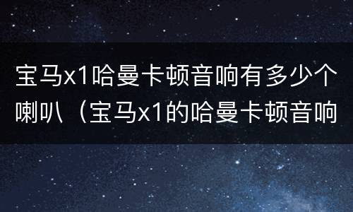宝马x1哈曼卡顿音响有多少个喇叭（宝马x1的哈曼卡顿音响）