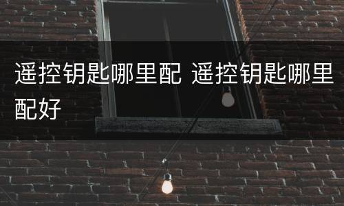 遥控钥匙哪里配 遥控钥匙哪里配好