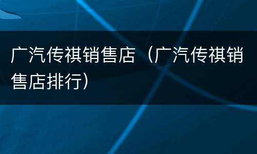 广汽传祺销售店（广汽传祺销售店排行）