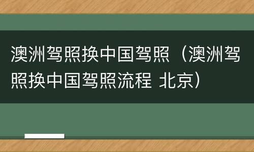 澳洲驾照换中国驾照（澳洲驾照换中国驾照流程 北京）