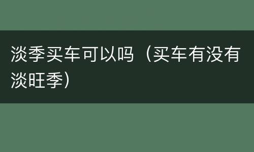 淡季买车可以吗（买车有没有淡旺季）