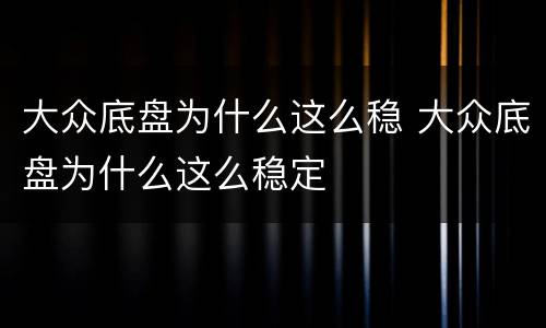 大众底盘为什么这么稳 大众底盘为什么这么稳定