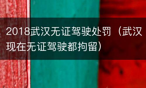 2018武汉无证驾驶处罚（武汉现在无证驾驶都拘留）