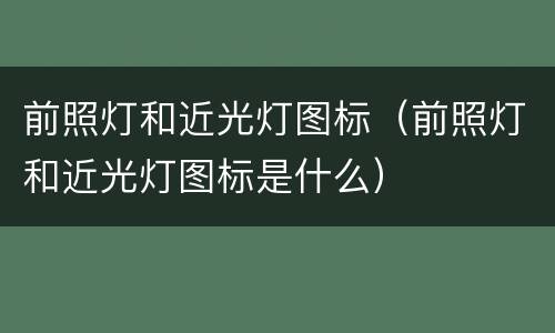 前照灯和近光灯图标（前照灯和近光灯图标是什么）