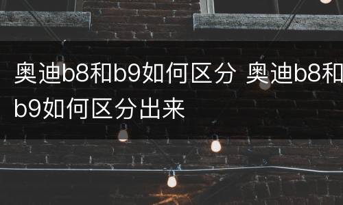 奥迪b8和b9如何区分 奥迪b8和b9如何区分出来