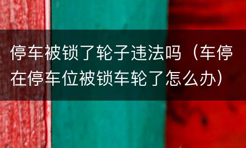 停车被锁了轮子违法吗（车停在停车位被锁车轮了怎么办）