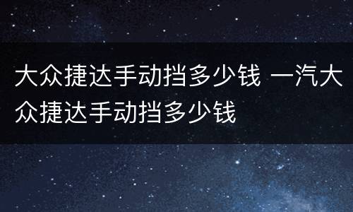 大众捷达手动挡多少钱 一汽大众捷达手动挡多少钱