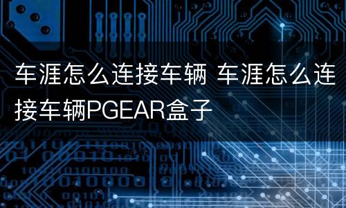 车涯怎么连接车辆 车涯怎么连接车辆PGEAR盒子