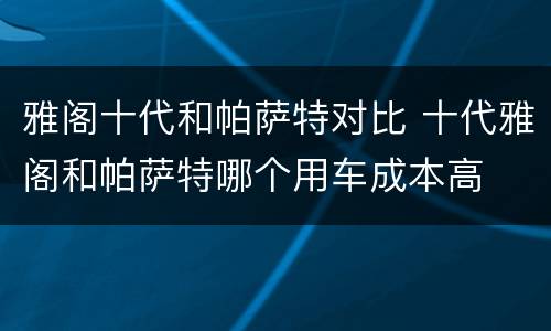 雅阁十代和帕萨特对比 十代雅阁和帕萨特哪个用车成本高