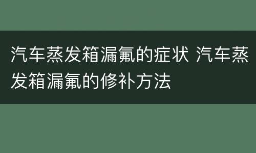 汽车蒸发箱漏氟的症状 汽车蒸发箱漏氟的修补方法