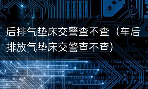 后排气垫床交警查不查（车后排放气垫床交警查不查）