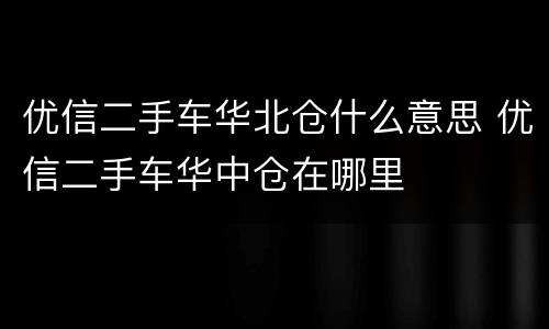 优信二手车华北仓什么意思 优信二手车华中仓在哪里