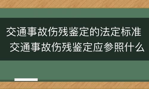 交通事故伤残鉴定的法定标准 交通事故伤残鉴定应参照什么标准鉴定伤残