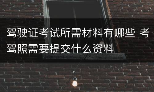 驾驶证考试所需材料有哪些 考驾照需要提交什么资料