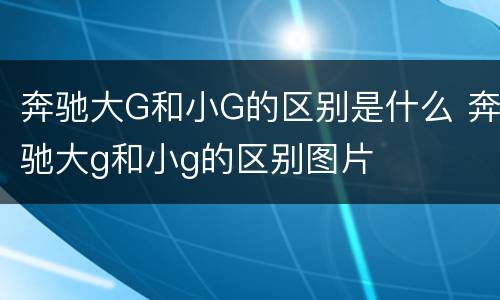奔驰大G和小G的区别是什么 奔驰大g和小g的区别图片