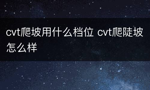 cvt爬坡用什么档位 cvt爬陡坡怎么样