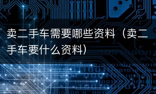 卖二手车需要哪些资料（卖二手车要什么资料）