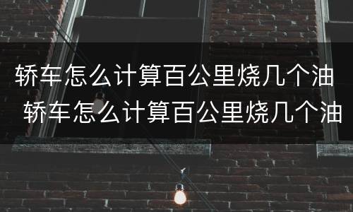 轿车怎么计算百公里烧几个油 轿车怎么计算百公里烧几个油呢