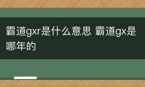 霸道gxr是什么意思 霸道gx是哪年的