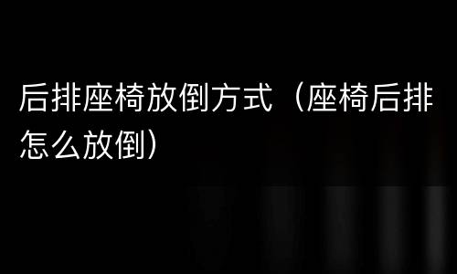 后排座椅放倒方式（座椅后排怎么放倒）