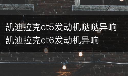 凯迪拉克ct5发动机哒哒异响 凯迪拉克ct6发动机异响