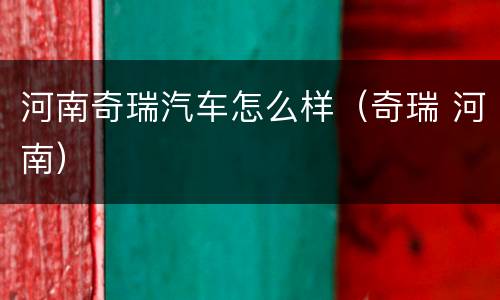 河南奇瑞汽车怎么样（奇瑞 河南）