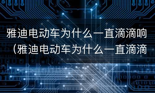 雅迪电动车为什么一直滴滴响（雅迪电动车为什么一直滴滴响还特别慢就滋滋响）