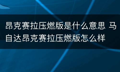 昂克赛拉压燃版是什么意思 马自达昂克赛拉压燃版怎么样