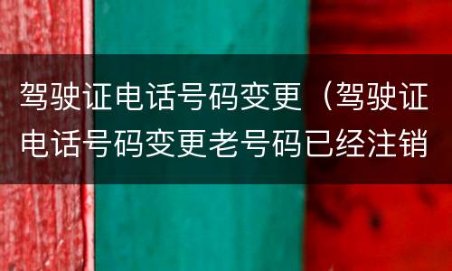 驾驶证电话号码变更（驾驶证电话号码变更老号码已经注销怎么办）