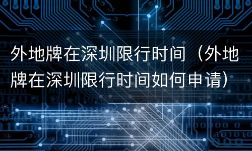 外地牌在深圳限行时间（外地牌在深圳限行时间如何申请）