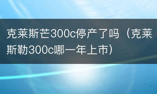 克莱斯芒300c停产了吗（克莱斯勒300c哪一年上市）