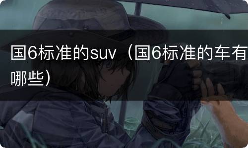 国6标准的suv（国6标准的车有哪些）