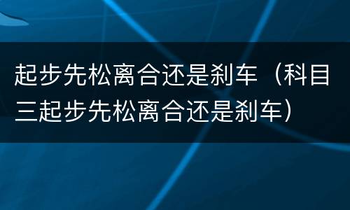 起步先松离合还是刹车（科目三起步先松离合还是刹车）
