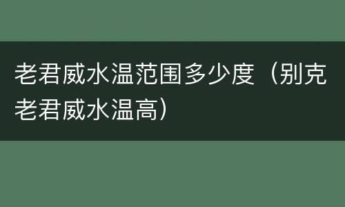 老君威水温范围多少度（别克老君威水温高）