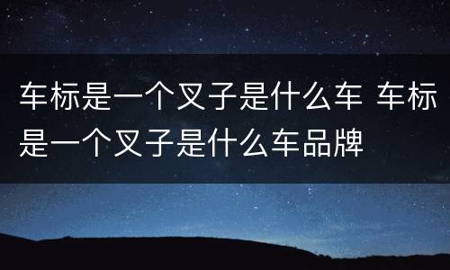 车标是一个叉子是什么车 车标是一个叉子是什么车品牌