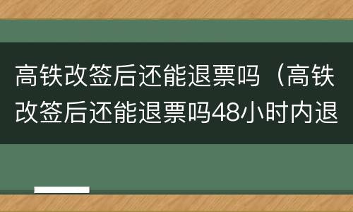 高铁改签后还能退票吗（高铁改签后还能退票吗48小时内退票按百分之多少）