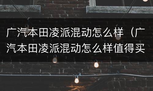 广汽本田凌派混动怎么样（广汽本田凌派混动怎么样值得买吗）
