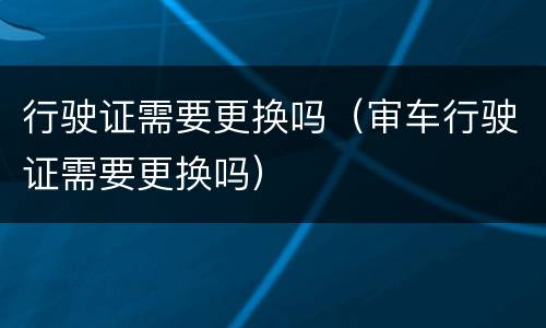 行驶证需要更换吗（审车行驶证需要更换吗）