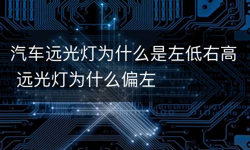汽车远光灯为什么是左低右高 远光灯为什么偏左