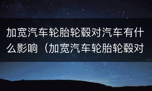 加宽汽车轮胎轮毂对汽车有什么影响（加宽汽车轮胎轮毂对汽车有什么影响嘛）